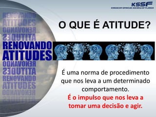 O QUE É ATITUDE?
É uma norma de procedimento
que nos leva a um determinado
comportamento.
É o impulso que nos leva a
tomar uma decisão e agir.
 