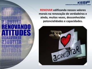 RENOVAR edificando nossos valores
morais na renovação de verdadeiras e
ainda, muitas vezes, desconhecidas
potencialidades e capacidades.
 