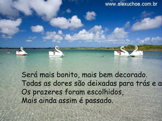 Será mais bonito, mais bem decorado.
Todas as dores são deixadas para trás e ap
Os prazeres foram escolhidos,
Mais ainda assim é passado.
 