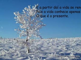 E a partir daí a vida se reno
Pois a vida conhece apenas
O que é o presente.
 