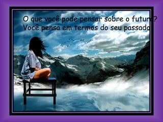 O que você pode pensar sobre o futuro?
Você pensa em termos do seu passado,
 