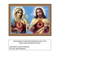 RENOVAÇÃO DO SAGRADO CORAÇÃO DE JESUS E DO
IMACULADO CORAÇÃO DE MARIA
JARDEANNY ALENCAR SAMPAIO
CELULAR: (88) 992464595
J
 