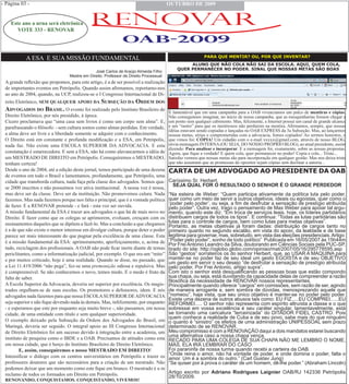 - Página 03 -                                                                          oUTUBRo De 2009


    Este ano a urna será eletrônica
       VOTE 333 - RENOVAR




           A ESA E SUA MISSÃO FUNDAMENTAL                                                                 PARA QUE MENTIR? OU, POR QUE INVENTAR?
                                                                                                ALUNO QUE NÃO COLA NÃO SAI DA ESCOLA. AQUI, QUEM COLA,
                                                                                           QUER PERMANECER NO PODER. SINAL QUE NOSSAS METAS SÃO BOAS
                                               José Carlos de Araújo Almeida Filho
                                  Mestre em Direito. Professor de Direito Processual
 A grande reflexão que propomos, para este artigo, é a de ser possível a realização
 de importantes eventos em Petrópolis. Quando assim afirmamos, reportamo-nos
 ao ano de 2004, quando, na UCP, realizou-se o I Congresso Internacional de Di-
 reito Eletrônico, sem qUalqUeR apoio Da sUBseção Da oRDem Dos
 aDvogaDos Do BRasil. O evento foi realizado pelo Instituto Brasileiro de              É lamentável que em uma campanha para a OAB vivenciamos um palco de mentiras e cópias.
 Direito Eletrônico, por nós presidido, à época.                                       Não conseguimos imaginar, no início de nossa campanha, que as mesquinharias fossem chegar a
 Cícero proclamava que “uma casa sem livros é como um corpo sem alma”. E,              um ponto sem qualquer cabimento. Mas, felizmente, a Internet possui um canal de grande alcance
 parafraseando o filósofo: - sem cultura somos como almas perdidas. Em verdade,        e um “rastro” para que os mentirosos não perdurem na mentira. Afirmamos, sempre, que nossas
                                                                                       idéias estavam sendo copiadas e lançadas no OAB EXPRESS da 3a Subseção. Mas, ao lançarmos
 a alma deve ser livre e a liberdade somente se adquire com o conhecimento.            nossas metas, sérias e comprometidas com a advocacia, fomos copiados! Ao sermos honestos, o
 O Direito está em constante e profunda modificação e a ESA, em Petrópolis,            que vimos foi: CÓPIA! Um cidadão com o e-mail xxxxx@gmail.com, através de nosso BLOG,
 nada faz. Não existe uma ESCOLA SUPERIOR DA ADVOCACIA. E esta                         envia mensagem INTERNA (OU SEJA, DO NOSSO PRÓPRIO BLOG), ao atual presidente, assim
                                                                                       dizendo: Para analisar e incorporar. E a mensagem foi, exatamente, sobre as nossas propostas.
 constatação é estarrecedora. E sem a ESA, não há como alavancarmos a idéia de         Agora, que fique a verdade! E quem cola, quer permanecer no poder! Copia e cola... Triste...
 um MESTRADO DE DIREITO em Petrópolis. Conseguiremos o MESTRADO,                       Satisfaz vermos que nossas metas são para incorporação em qualquer gestão. Mas nos deixa triste
 tenham certeza!                                                                       que não assumam que as promessas do opositor sejam cópias sem declinar a autoria...
 Desde o ano de 2004, até a edição deste jornal, temos participado de uma dezena       CARTA DE UM ADVOGADO AO PRESIDENTE DA OAB
 de eventos em todo o Brasil e lamentamos, profundamente, que Petrópolis, uma
 cidade que transborda cultura, nada faça pela classe dos advogados. Somos qua-        Caríssimo Sr. Herbert,
                                                                                        SEJA QUAL FOR O RESULTADO O SENHOR É O GRANDE PERDEDOR
 se 2000 inscritos e não possuímos voz ativa institucional. A nossa voz é nossa,
 mas deve ser da classe. Deve ser da instituição. Não promovemos culura. Nada          “Na esteira de Weber: “Quem participa ativamente da política luta pelo poder,
 fazemos. Mas nada fazemos porque nos falta o principal, que é a vontade política      quer como um meio de servir a outros objetivos, ideais ou egoístas, quer como o
 de fazer. E a RENOVAR pretende - e fará - esta voz ser ouvida.                        ‘poder pelo poder’, ou seja, a fim de desfrutar a sensação de prestígio atribuída
                                                                                       pelo poder”. Outra vez, trago o pensamento de Max Weber para apoiar tal argu-
 A missão fundamental da ESA é trazer aos advogados o que há de mais novo no           mento, quando este diz: “Em troca de serviços leais, hoje, os líderes partidários
 Direito. É fazer como que os colegas se aprimorem, evoluam, cresçam com os            distribuem cargos de todos os tipos”. E continua: “Todas as lutas partidárias são
 ensinamentos daqueles que se dipõem a fazê-lo. Mas a conclusão a que chegamos         lutas para o controle de cargos, bem como lutas para metas objetivas”.
                                                                                       Portanto, as metas objetivas já foram dadas: distribuição de cargos tanto no
 é a de que não existe o menor interesse em divulgar cultura, porque deter o poder     primeiro quanto no segundo escalão, em vista do apoio, da lealdade e de base
 parece ser mais interessante do que pugnar pela excelência de uma classe. Esta        legítima para governar, mas, sobretudo, em vista das eleições presidenciais. Artigo:
 é a missão fundamental da ESA: aprimoramento, aperfeiçoamento, e, acima de            “Poder pelo poder”, sonho de todo político” Publicada em 16/05/2007 às 15h44m
                                                                                       Por Frei Antonio Leandro da Silva, doutorando em Ciências Sociais pela PUC-SP,
 tudo, reciclagem dos profissionais. A OAB não pode ficar inerte diante de temas       tirado do site: http://oglobo.globo.com/opiniao/mat/2007/05/16/295778595.asp
 periclitantes, como a informatização judicial, por exemplo. O que era um “mito”       São “gestos” sorrateiros os do senhor Herbert, que, ao USAR A MAQUINA para
 e por muitos criticado, hoje é uma realidade. Quando se disse, no passado, que        manter-se no poder faz de seu ideal um gesto EGOÍSTA e de seu OBJETIVO
                                                                                       um gesto em servir o seu desejo “de desfrutar a sensação de prestígio atribuída
 a Lei 11.419/2006 “não pega”, fez-se uma premonição odiosa e repulsiva. Mas           pelo poder, Por Frei Antonio, artigo supra”.
 é compreensível. Se não conhecemos o novo, temos medo. E o medo é fruto da            Com isto o senhor está desqualificando as pessoas boas que estão compondo
 falta de saber.                                                                       sua chapa, ou seja, está duvidando da capacidade delas de compreender a razão
                                                                                       filosófica da necessidade de RENOVAR nossos representantes.
 A Escola Superior da Advocacia, deveria ser superior por excelência. Os magis-        Principalmente quando oferece “cargos” em comissões, sem razão de ser, agindo
 trados orgulham-se de suas escolas. Os promotores e defensores, idem. E nós           de maneira arrogante e, sem sombra de dúvidas, menosprezando aquele que
 advogados nada fazemos para que nossa ESCOLA SUPERIOR DE ADVOCACIA                    “nomeou”, haja vista, que seu único objetivo é manter-se no poder pelo poder.
                                                                                       Existe uma dezena de outros abusos tais como: EU FIZ.....EU COMPREI......EU
 seja superior e não fique devendo nada às demais. Mas, infelizmente, por enquanto     REFORMEI..... O senhor não representa com espírito altruísta a classe e o que
 - e esperamos que este por enquanto seja muito breve -, não passamos, em nossa        sobressai em vossa excelência é seu caráter singular, lamentavelmente, está
 cidade, de uma entidade com título e sem qualquer superioridade.                      se tornando uma caricatura “terceirizada” do DITADOR FIDEL CASTRO. Pois
                                                                                       quem conhece a realidade de Cuba e de seu povo, sabe mais do que ninguém
 O exemplo deixado pela Subseção da Ordem dos Advogados do Brasil, em                  o quanto é “sinistro” os efeitos de uma administração UNIPESSOAL sem prazo
 Maringá, deveria ser seguido. O integral apoio ao III Congresso Internacional         determinado de se RENOVAR.
 de Direito Eletrônico foi um sucesso devido à integração entre a academia, um         Meu compromisso é com a RENOVAÇÃO daqui a dois mandatos estarei buscando
                                                                                       uma alternativa caso a nossa chapa vença.
 instituto de pesquisa como o IBDE e a OAB. Precisamos de atitudes como esta           RECADO PARA UMA COLEGA DE SUA CHAPA NÃO ME LEMBRO O NOME,
 em nossa cidade, que é berço do Instituto Brasileiro de Direito Eletrônico.           MAS, ELA IRÁ LEMBRAR DO CASO:
         E, assim, conseguiremos o nosso MESTRADO EM DIREITO!                          Foi paraninfa de nossa turma quando recebi a carteira da OAB.
 Intensificar o diálogo com os centros universitários em Petrópolis e trazer os        “Onde reina o amor, não há vontade de poder, e onde domina o poder, falta o
                                                                                       amor. Um é a sombra do outro.” (Carl Gustav Jung)
 professores doutores que são necessários para a criação de um mestrado. Não           “Se quiser por à prova o caráter de um homem, dê-lhe poder.” (Abraham Lincoln)
 podemos deixar que um momento como este fique em branco. O mestrado é u m
 reclamo de todos os formados em Direito em Petrópolis.                                Artigo escrito por Adriano Rodrigues Laignier OAB/RJ 142336 Petrópolis
                                                                                       28/10/2009.
 RENOVANDO, CONQUISTAMOS. CONQUISTANDO, VIVEMOS!
 