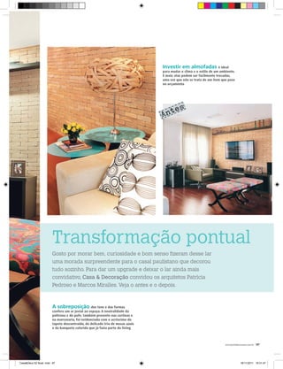 Investir em almofadas é ideal
                                                                              para mudar o clima e o estilo de um ambiente.
                                                                              E mais: elas podem ser facilmente trocadas,
                                                                              uma vez que não se trata de um item que pese
                                                                              no orçamento




                                                                              Antes




                       Transformação pontual
                       Gosto por morar bem, curiosidade e bom senso ﬁzeram desse lar
                       uma morada surpreendente para o casal paulistano que decorou
                       tudo sozinho. Para dar um upgrade e deixar o lar ainda mais
                       convidativo, Casa & Decoração convidou os arquitetos Patrícia
                       Pedroso e Marcos Miralles. Veja o antes e o depois.



                       A sobreposição dos tons e das formas
                       confere um ar jovial ao espaço. A neutralidade da
                       poltrona e do pufe, também presente nas cortinas e
                       na marcenaria, foi evidenciada com o acréscimo do
                       tapete descontraído, do delicado trio de mesas azuis
                       e da banqueta colorida que já fazia parte do living



                                                                                                                    www.portaldecoracao.com.br |87




Casa&Deco 52 9cad .indd 87                                                                                                       18/11/2011 19:31:47
 