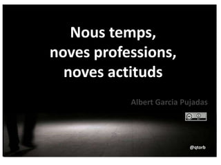 Nous temps,
noves professions,
noves actituds
@qtorb
Albert Garcia Pujadas
 