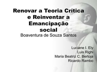Renovar a Teoria Crítica
    e Reinventar a
    Emancipação
        social
  Boaventura de Souza Santos

                          Luciane I. Ely
                               Luis Righi
                 Maria Beatriz C. Bertoja
                        Ricardo Rambo
 