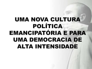 UMA NOVA CULTURA
      POLÍTICA
EMANCIPATÓRIA E PARA
 UMA DEMOCRACIA DE
  ALTA INTENSIDADE
 