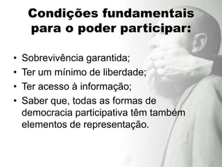 Condições fundamentais
     para o poder participar:

•   Sobrevivência garantida;
•   Ter um mínimo de liberdade;
•   Ter acesso à informação;
•   Saber que, todas as formas de
    democracia participativa têm também
    elementos de representação.
 