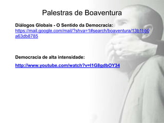 Palestras de Boaventura
Diálogos Globais - O Sentido da Democracia:
https://mail.google.com/mail/?shva=1#search/boaventura/13b1bb0
a63db8785



Democracia de alta intensidade:
http://www.youtube.com/watch?v=I1G8gdbOY34
 