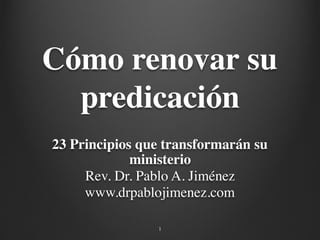 Cómo renovar su
predicación
23 Principios que transformarán su
ministerio
Rev. Dr. Pablo A. Jiménez
www.drpablojimenez.com
1
 