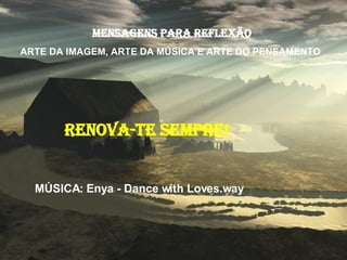 MensageNS para reflexão ARTE DA IMAGEM, ARTE DA MÚSICA E ARTE DO PENSAMENTO  RENOVA-TE SEMPRE! MÚSICA: Enya - Dance with Loves.way 