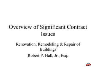Overview of Significant Contract
Issues
Renovation, Remodeling & Repair of
Buildings
Robert P. Hall, Jr., Esq.
 