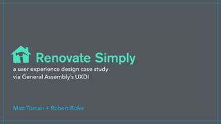 a user experience design case study
via General Assembly’s UXDI
Matt Toman + Robert Boler
Renovate Simply
 