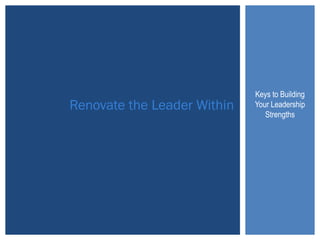 Keys to Building 
Your Leadership 
Strengths Renovate the Leader Within 
 