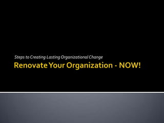 Renovate Your Organization - NOW! Steps to Creating Lasting Organizational Change 