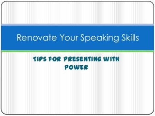 Tips for Presenting with
Power
Renovate Your Speaking Skills
 