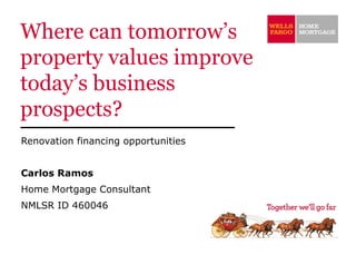 Where can tomorrow’s property values improve today’s business prospects? Renovation financing opportunities Carlos Ramos Home Mortgage Consultant NMLSR ID 460046 