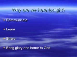 Why are we here tonight? Communicate Learn Share Bring glory and honor to God 