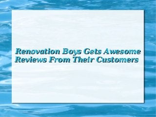 Renovation Boys Gets AwesomeRenovation Boys Gets Awesome
Reviews From Their CustomersReviews From Their Customers
 