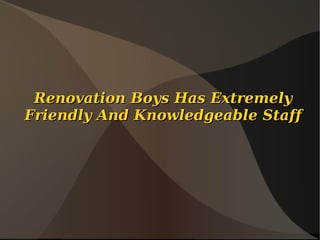 Renovation Boys Has Extremely
Friendly And Knowledgeable Staff
 