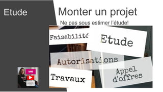 Etude Monter un projet
Ne pas sous estimer l’étude!
 