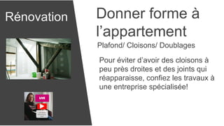 Rénovation Donner forme à
l’appartement
Plafond/ Cloisons/ Doublages
Pour éviter d’avoir des cloisons à
peu près droites et des joints qui
réapparaisse, confiez les travaux à
une entreprise spécialisée!
 