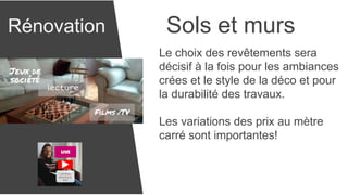 Rénovation Sols et murs
Le choix des revêtements sera
décisif à la fois pour les ambiances
crées et le style de la déco et pour
la durabilité des travaux.
Les variations des prix au mètre
carré sont importantes!
 