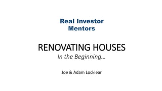 RENOVATING HOUSES
In the Beginning…
Joe & Adam Locklear
Real Investor
Mentors
 