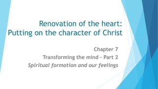 Renovation of the heart:
Putting on the character of Christ
Chapter 7
Transforming the mind – Part 2
Spiritual formation and our feelings
 