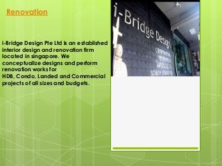 i-Bridge Design Pte Ltd is an established
interior design and renovation firm
located in singapore. We
conceptualize designs and perform
renovation works for
HDB, Condo, Landed and Commercial
projects of all sizes and budgets.
Renovation
 