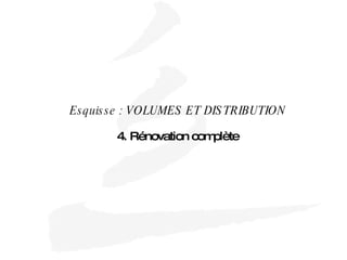 Esquisse : VOLUMES ET DISTRIBUTION 4. Rénovation complète 