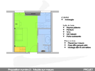 Proposition numéro 2 :  Meuble sur mesure PROJET CUISINE Inchangée Salle de bain Reprise plâtrerie Peinture Vmc WC Gébérit Porte coulissante Pièce à vivre Placard sur mesure Pose d’un parquet collé Montage d’un lit crémaillère 