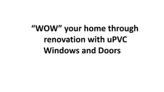 “WOW” your home through
renovation with uPVC
Windows and Doors
 