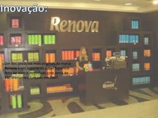Um dos produtos mais originais da marca
Renova é um suporte de papel higiénico
feito de ouro e incrustado com cerca de
150 diamantes, lançado em 2007.
 