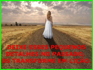 DEIXE ESSES PEQUENOS 
DETALHES NO PASSADO, 
OS TRANSFORME EM LIÇÃO.  