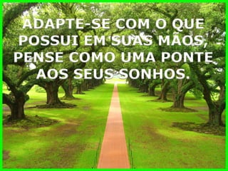ADAPTE-SE COM O QUE 
POSSUI EM SUAS MÃOS, 
PENSE COMO UMA PONTE 
AOS SEUS SONHOS.  