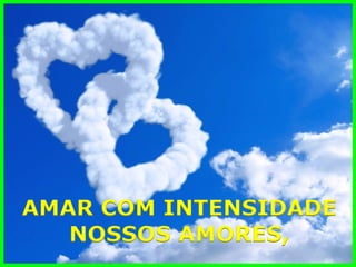AMAR COM INTENSIDADE 
NOSSOS AMORES,  