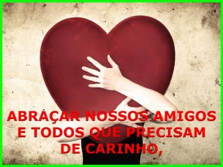 ABRAÇAR NOSSOS AMIGOS 
E TODOS QUE PRECISAM 
DE CARINHO,  