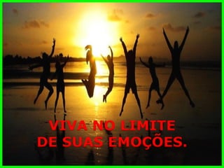 VIVA NO LIMITE 
DE SUAS EMOÇÕES.  