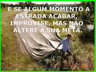 E SE ALGUM MOMENTO A 
ESTRADA ACABAR, 
IMPROVISE, MAS NÃO 
ALTERE A SUA META.  