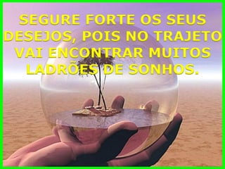 SEGURE FORTE OS SEUS 
DESEJOS, POIS NO TRAJETO 
VAI ENCONTRAR MUITOS 
LADRÕES DE SONHOS.  