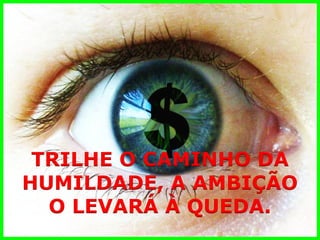 TRILHE O CAMINHO DA 
HUMILDADE, A AMBIÇÃO 
O LEVARÁ À QUEDA.  