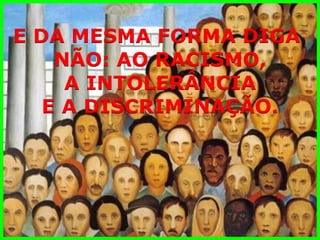 E DA MESMA FORMA DIGA 
NÃO: AO RACISMO, 
A INTOLERÂNCIA 
E A DISCRIMINAÇÃO.  