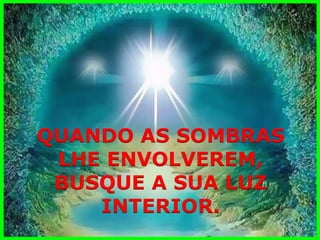 QUANDO AS SOMBRAS 
LHE ENVOLVEREM, 
BUSQUE A SUA LUZ 
INTERIOR.  