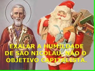 EXALAR A HUMILDADE 
DE SÃO NICOLAU, NÃO O 
OBJETIVO CAPITALISTA.  