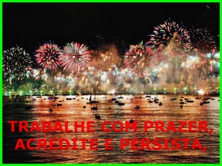 TRABALHE COM PRAZER, 
ACREDITE E PERSISTA,  