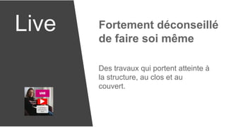 Live Fortement déconseillé
de faire soi même
Des travaux qui portent atteinte à
la structure, au clos et au
couvert.
 