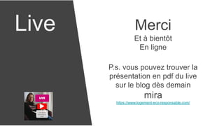 Live Merci
Et à bientôt
En ligne
P.s. vous pouvez trouver la
présentation en pdf du live
sur le blog dès demain
mira
https://www.logement-eco-responsable.com/
 
