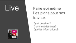 Live Faire soi même
Les plans pour ses
travaux
Quoi dessiner?
Comment dessiner?
Quelles informations?
 