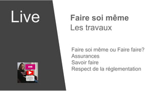 Live Faire soi même
Les travaux
Faire soi même ou Faire faire?
Assurances
Savoir faire
Respect de la réglementation
 